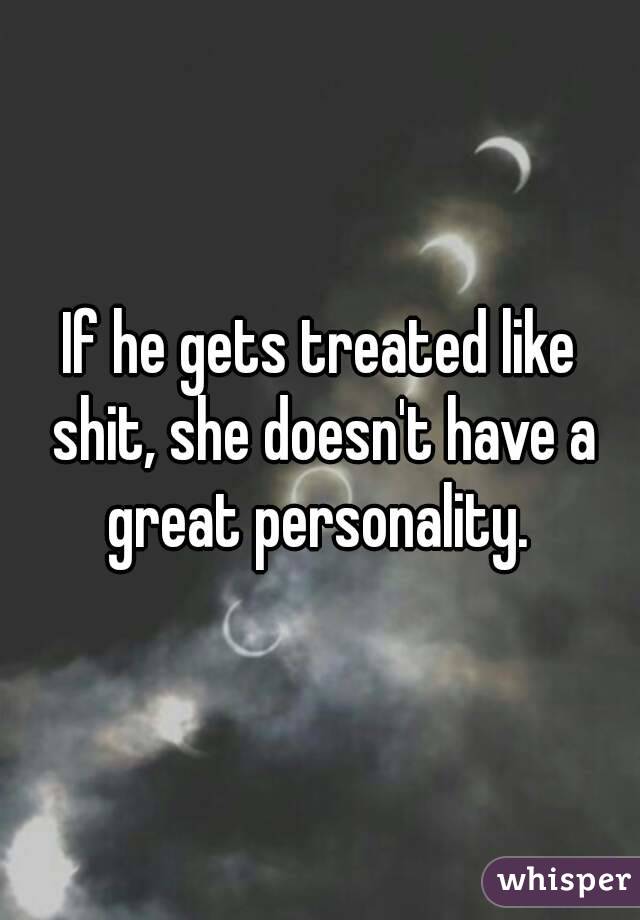 If he gets treated like shit, she doesn't have a great personality. 