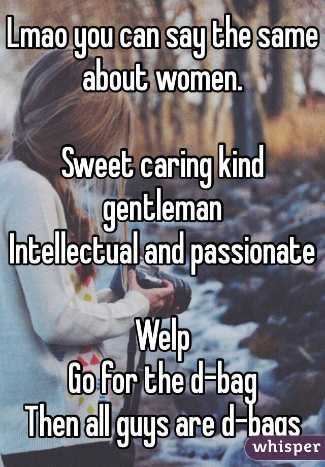 Lmao you can say the same about women. 

Sweet caring kind gentleman 
Intellectual and passionate 

Welp 
Go for the d-bag 
Then all guys are d-bags