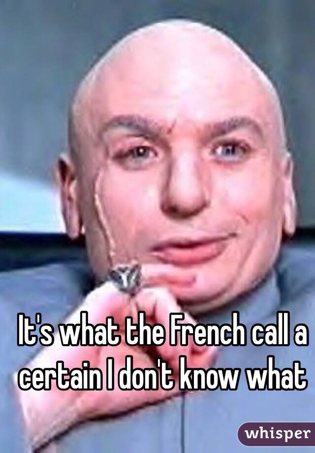 It's what the French call a certain I don't know what