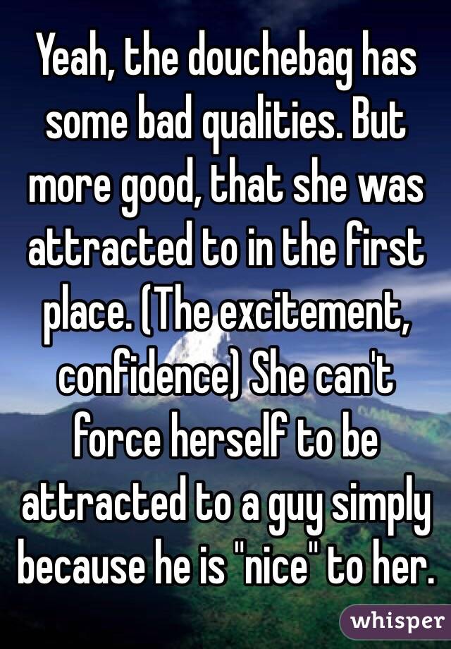 Yeah, the douchebag has some bad qualities. But more good, that she was attracted to in the first place. (The excitement, confidence) She can't force herself to be attracted to a guy simply because he is "nice" to her. 