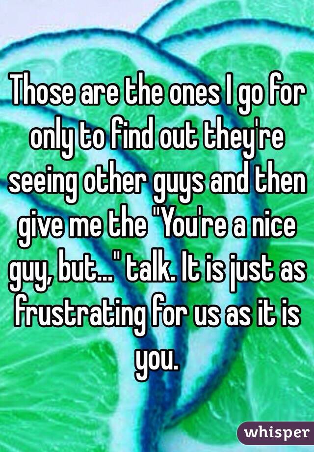 Those are the ones I go for only to find out they're seeing other guys and then give me the "You're a nice guy, but..." talk. It is just as frustrating for us as it is you.