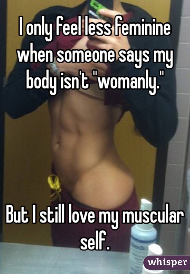 I only feel less feminine when someone says my body isn't "womanly."




But I still love my muscular self.