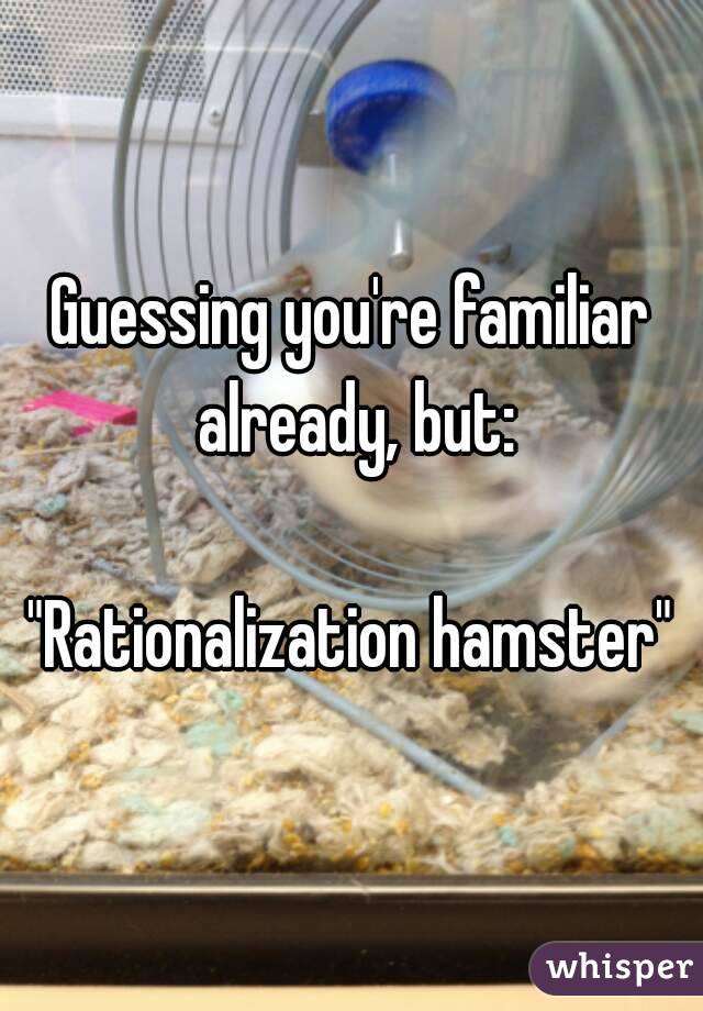 Guessing you're familiar already, but:

"Rationalization hamster"