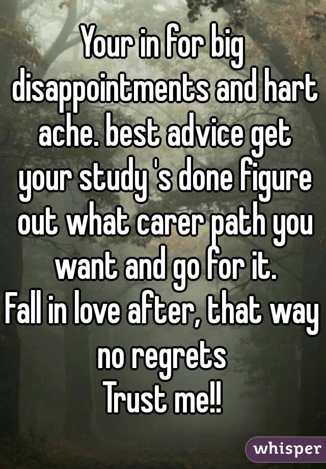 Your in for big disappointments and hart ache. best advice get your study 's done figure out what carer path you want and go for it.
Fall in love after, that way no regrets 
Trust me!!