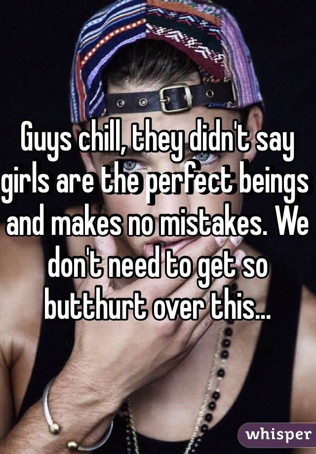 Guys chill, they didn't say girls are the perfect beings and makes no mistakes. We don't need to get so butthurt over this... 