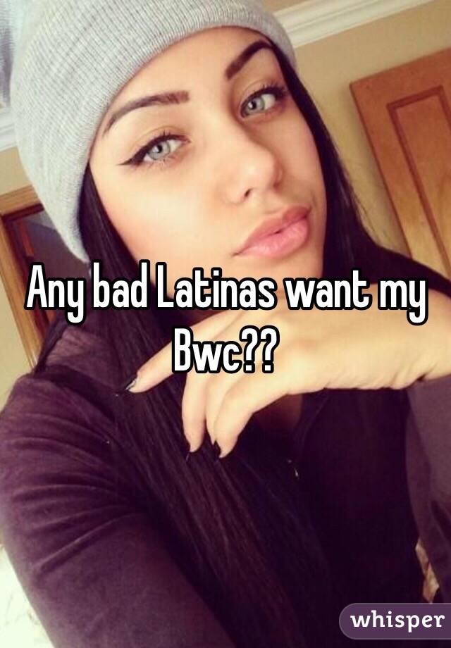 Any bad Latinas want my Bwc??