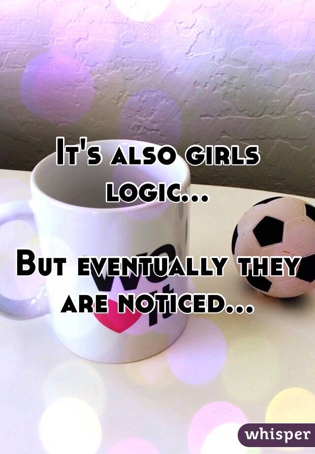 It's also girls logic...

But eventually they are noticed...