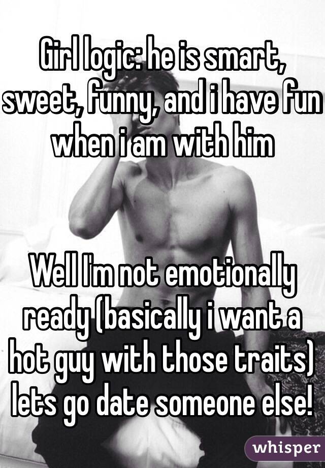 Girl logic: he is smart, sweet, funny, and i have fun when i am with him


Well I'm not emotionally ready (basically i want a hot guy with those traits) lets go date someone else!