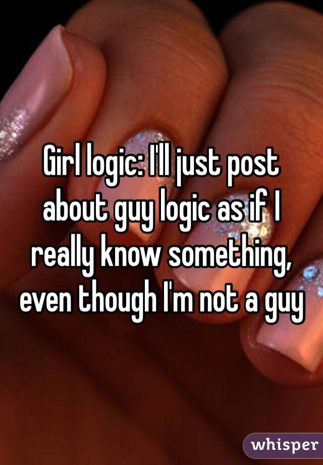 Girl logic: I'll just post about guy logic as if I really know something, even though I'm not a guy