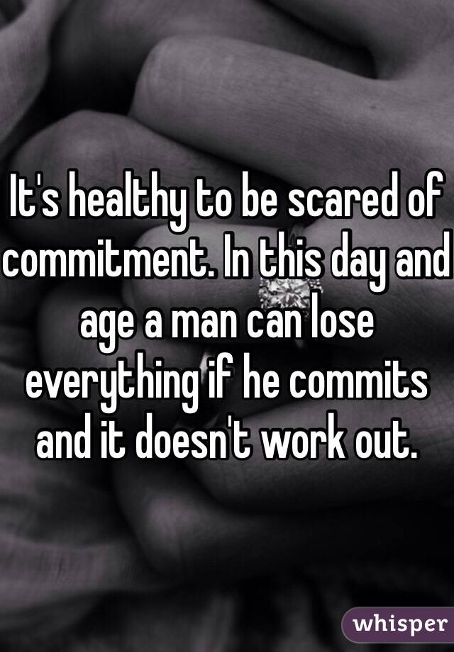 It's healthy to be scared of commitment. In this day and age a man can lose everything if he commits and it doesn't work out.