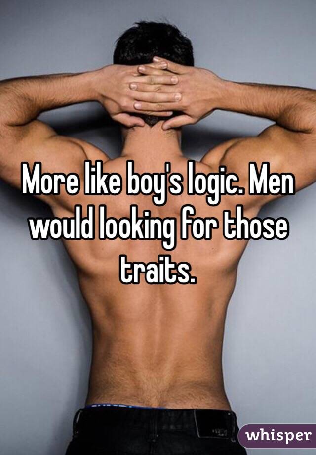 More like boy's logic. Men would looking for those traits.