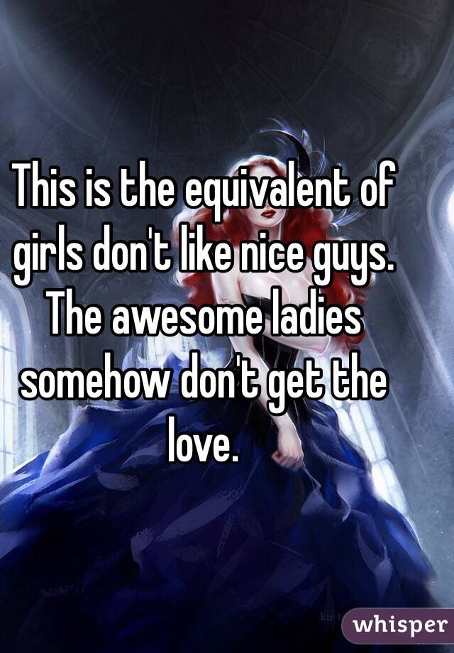 This is the equivalent of girls don't like nice guys. The awesome ladies somehow don't get the love.