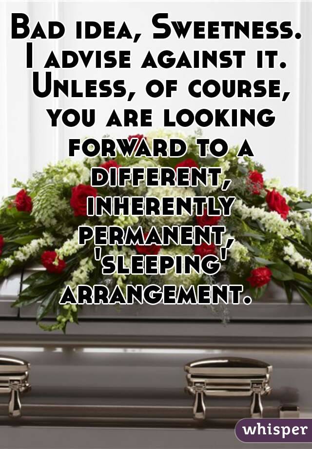 Bad idea, Sweetness. I advise against it.  Unless, of course, you are looking forward to a different, inherently permanent,  'sleeping' arrangement. 