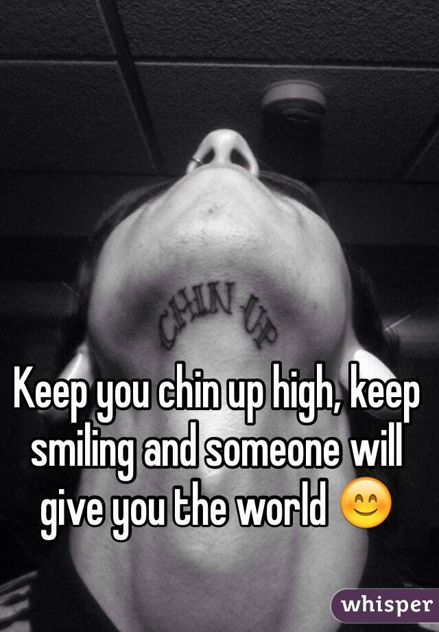 Keep you chin up high, keep smiling and someone will give you the world 😊