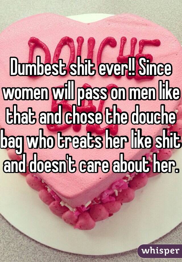 Dumbest shit ever!! Since women will pass on men like that and chose the douche bag who treats her like shit and doesn't care about her. 