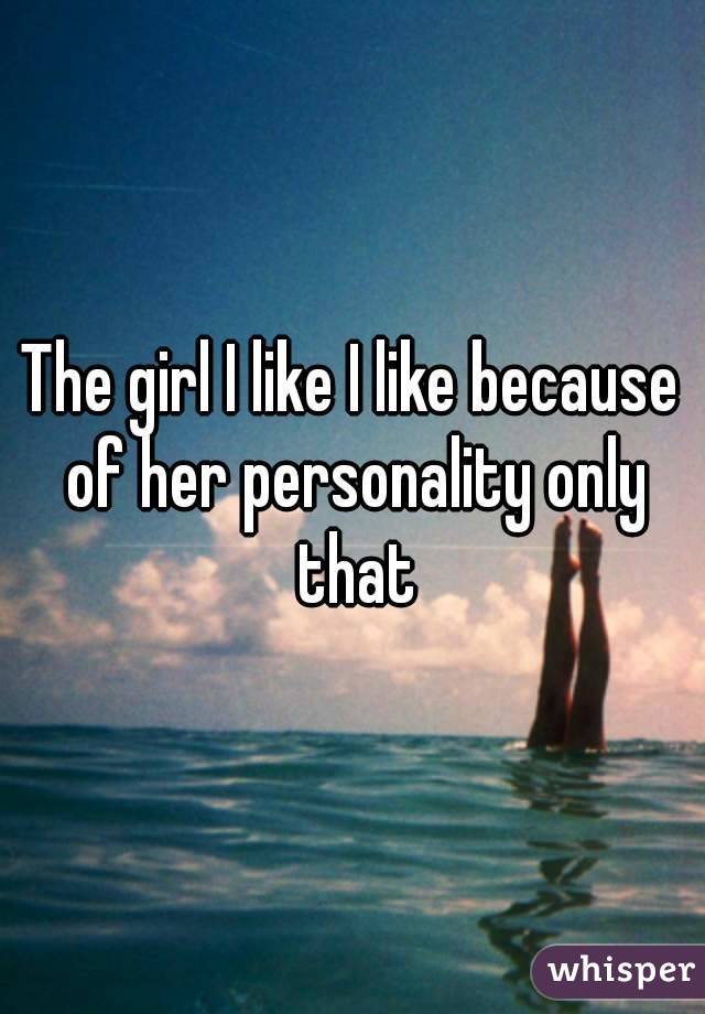 The girl I like I like because of her personality only that