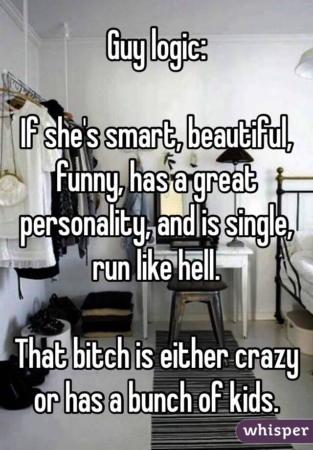 Guy logic:

If she's smart, beautiful, funny, has a great personality, and is single, run like hell.

That bitch is either crazy or has a bunch of kids.