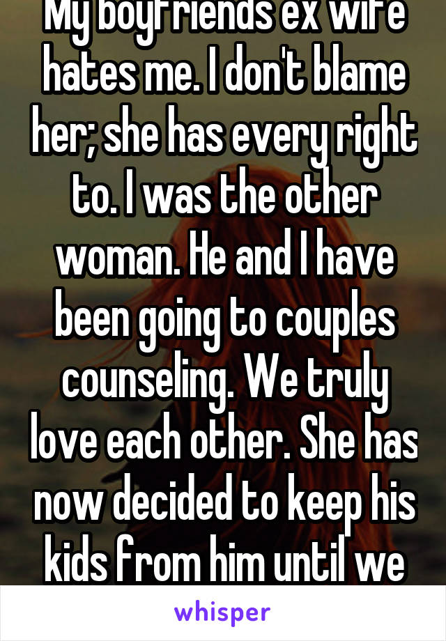 My boyfriends ex wife hates me. I don't blame her; she has every right to. I was the other woman. He and I have been going to couples counseling. We truly love each other. She has now decided to keep his kids from him until we split up.