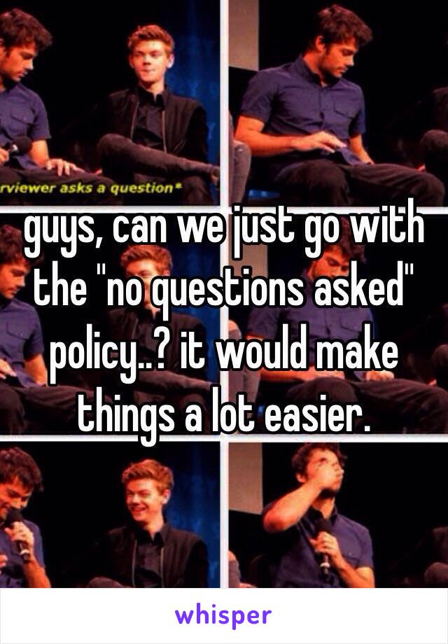 guys, can we just go with the "no questions asked" policy..? it would make things a lot easier. 