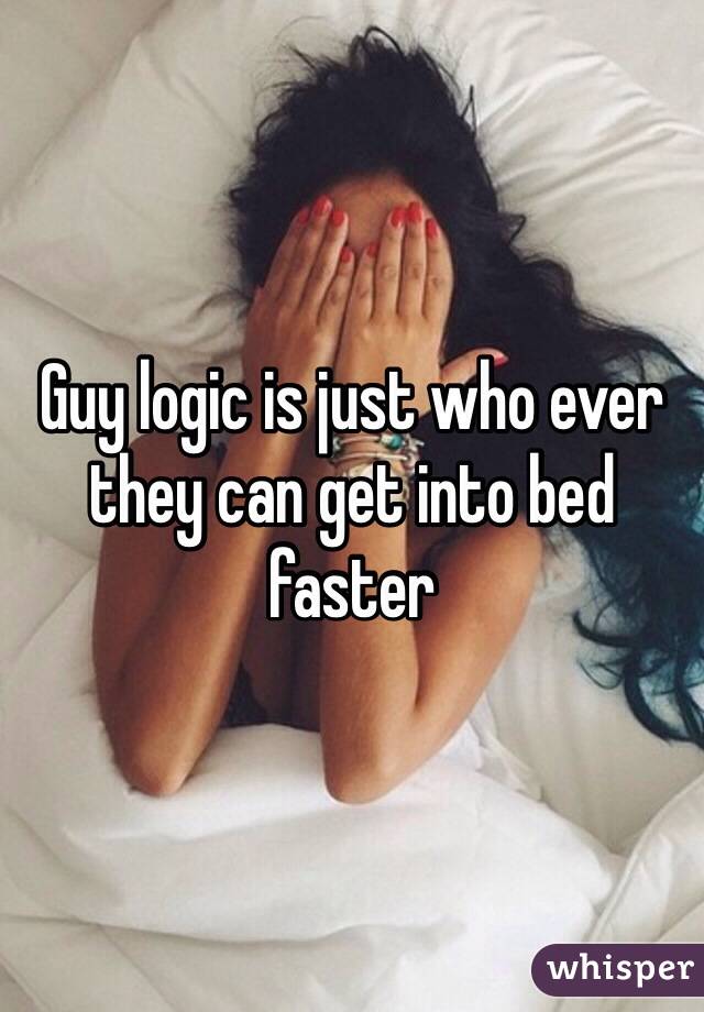 Guy logic is just who ever they can get into bed faster