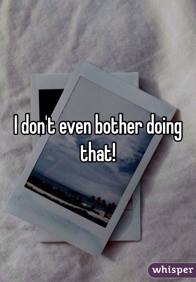 I don't even bother doing that! 
