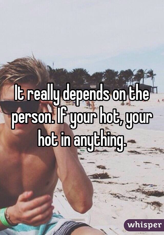 It really depends on the person. If your hot, your hot in anything. 