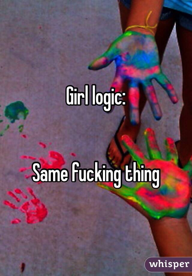 Girl logic:


Same fucking thing