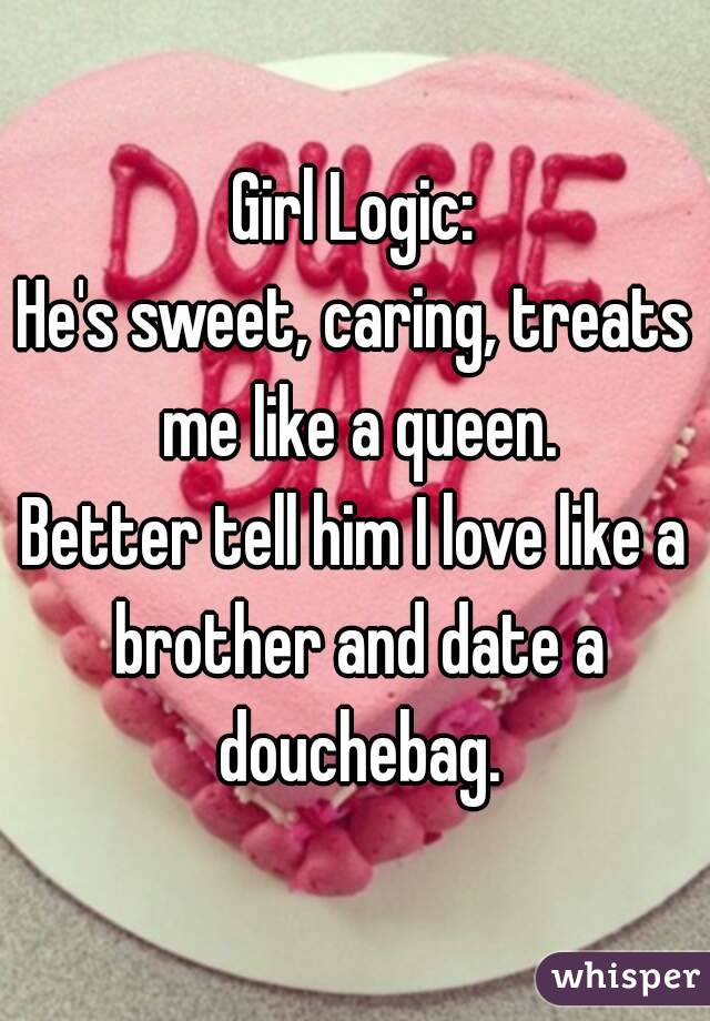 Girl Logic:
He's sweet, caring, treats me like a queen.
Better tell him I love like a brother and date a douchebag.