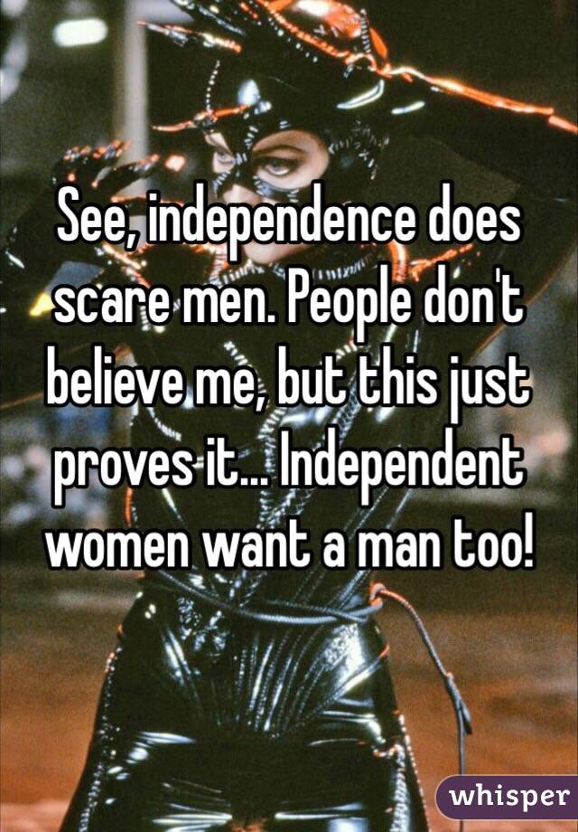 See, independence does scare men. People don't believe me, but this just proves it... Independent women want a man too!