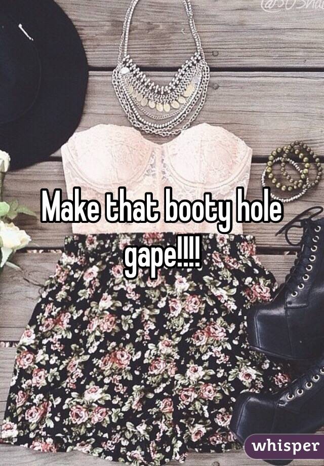 Make that booty hole gape!!!!