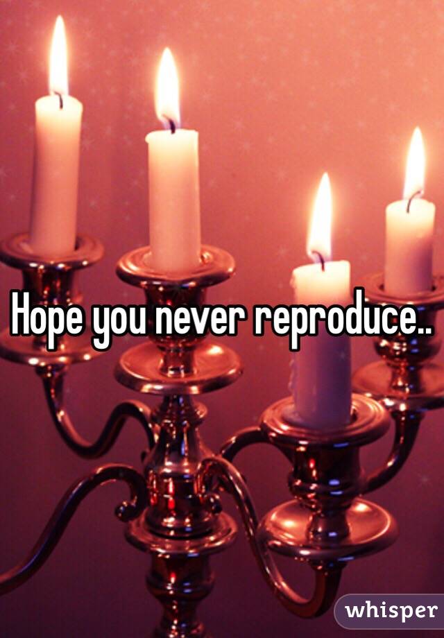 Hope you never reproduce..