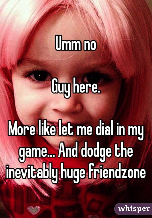 Umm no

Guy here.

More like let me dial in my game... And dodge the inevitably huge friendzone