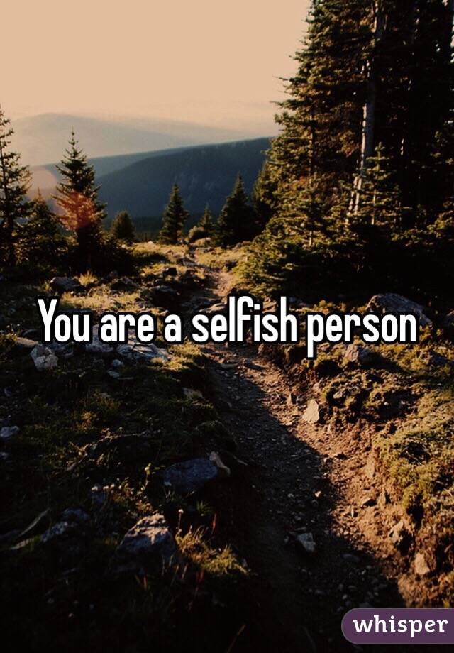 You are a selfish person