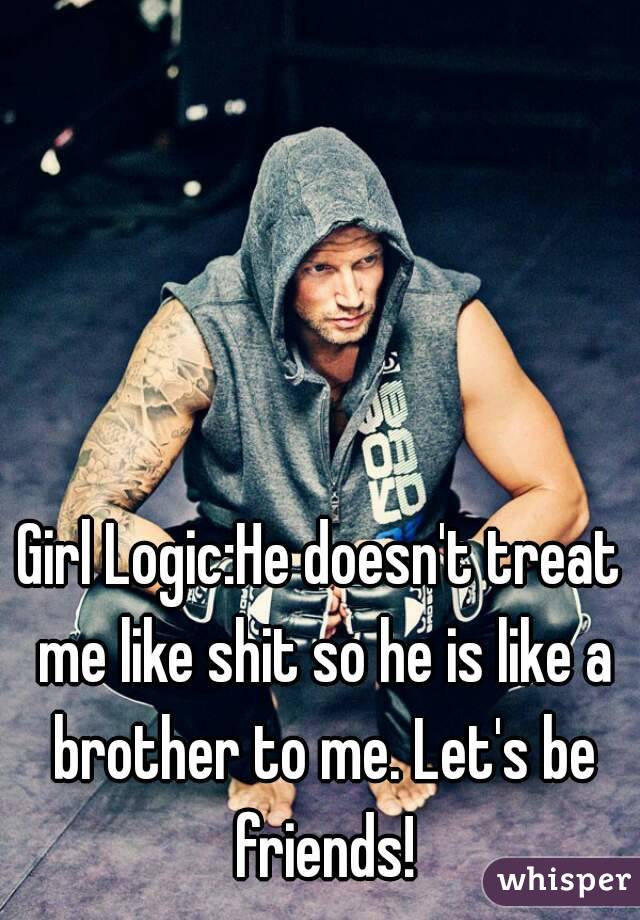 Girl Logic:He doesn't treat me like shit so he is like a brother to me. Let's be friends!