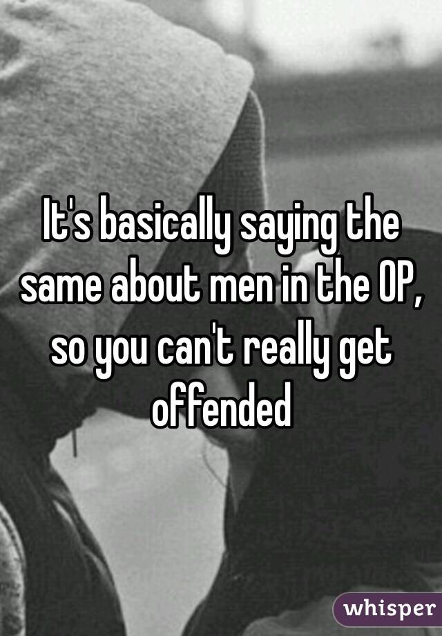 It's basically saying the same about men in the OP, so you can't really get offended 