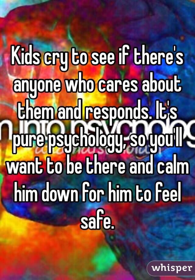 Kids cry to see if there's anyone who cares about them and responds. It's pure psychology, so you'll want to be there and calm him down for him to feel safe.