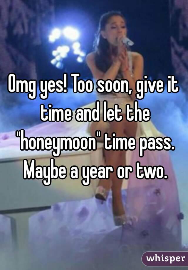 Omg yes! Too soon, give it time and let the "honeymoon" time pass. Maybe a year or two.