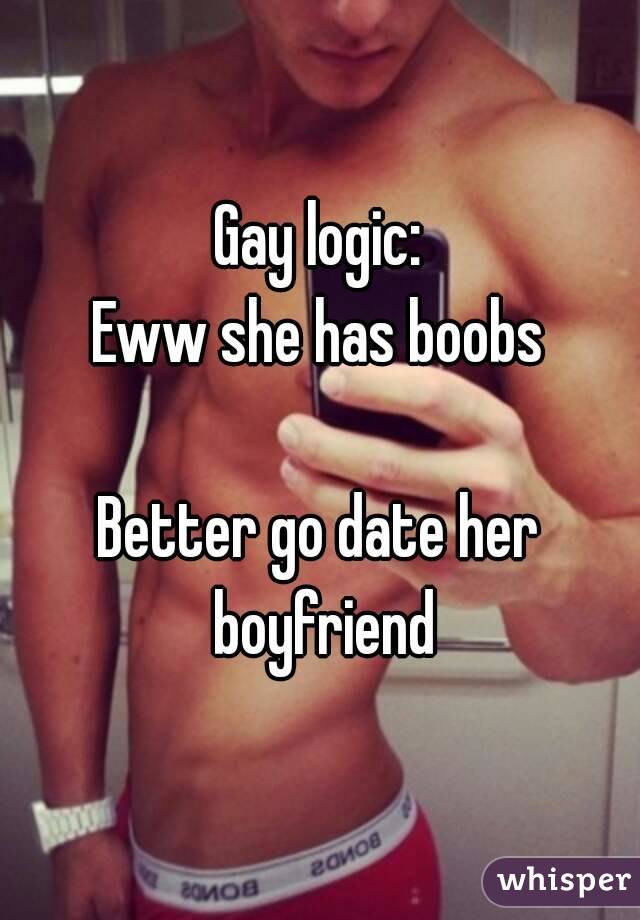 Gay logic:
Eww she has boobs

Better go date her boyfriend