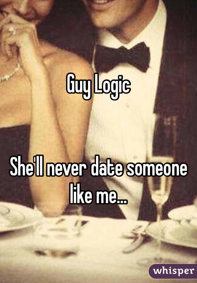 Guy Logic 


She'll never date someone like me...