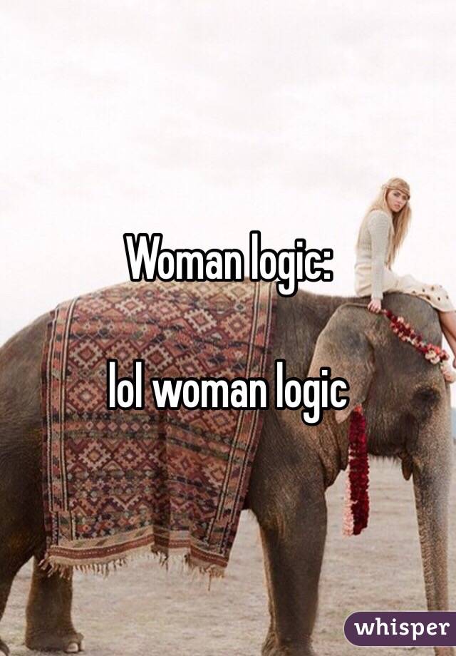 Woman logic: 

lol woman logic