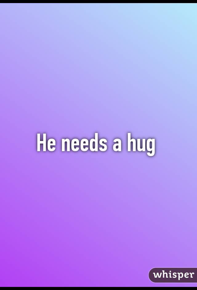 He needs a hug 