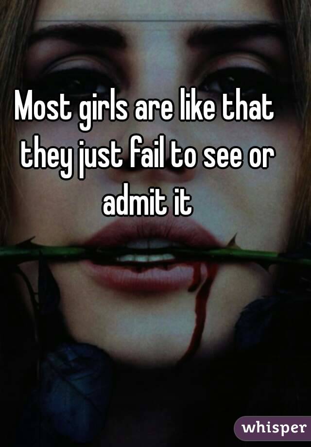 Most girls are like that they just fail to see or admit it
