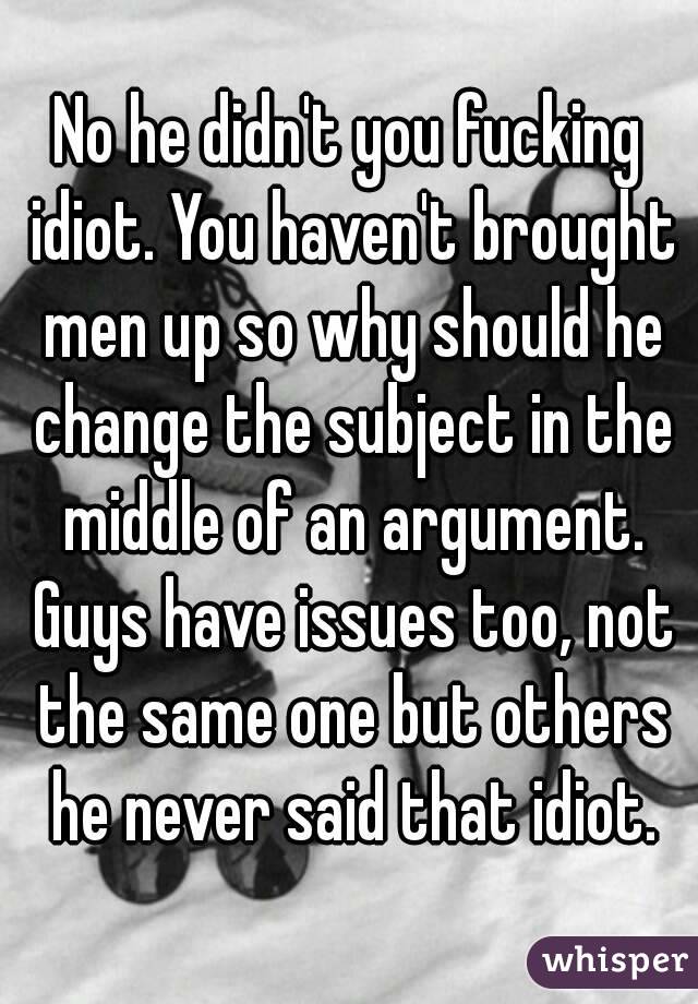 No he didn't you fucking idiot. You haven't brought men up so why should he change the subject in the middle of an argument. Guys have issues too, not the same one but others he never said that idiot.