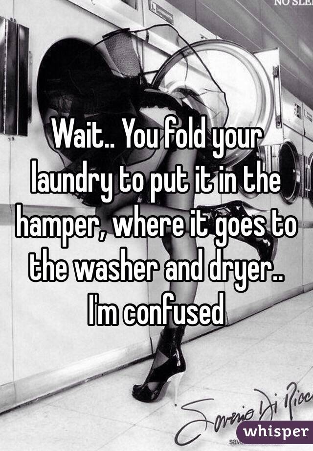 Wait.. You fold your laundry to put it in the hamper, where it goes to the washer and dryer.. 
I'm confused