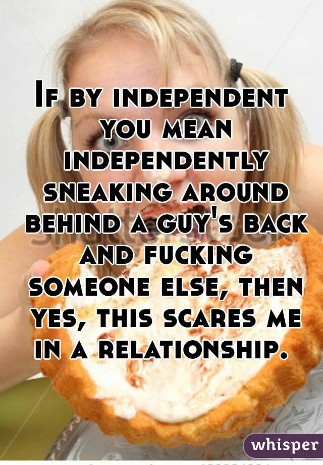 If by independent you mean independently sneaking around behind a guy's back and fucking someone else, then yes, this scares me in a relationship. 