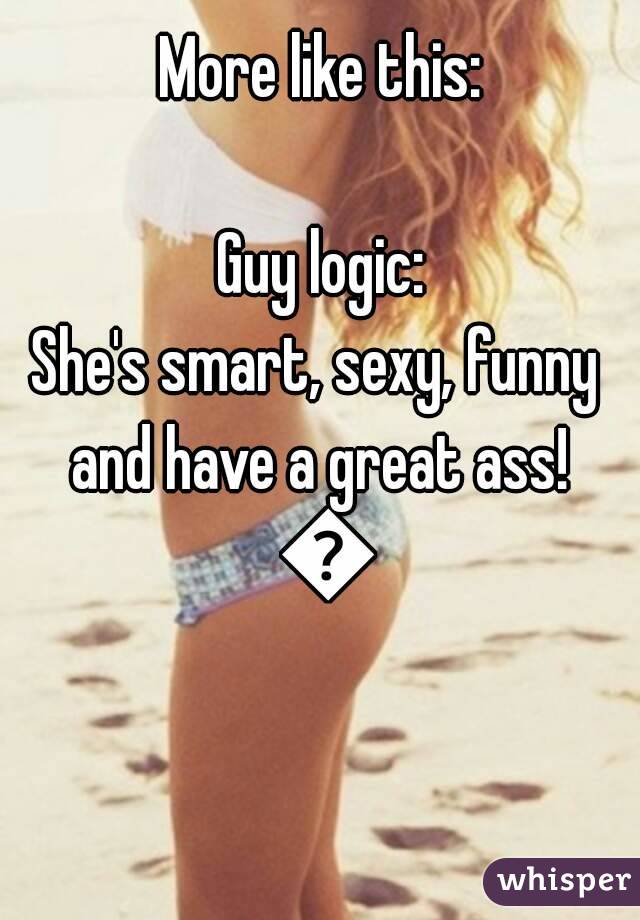 More like this:

Guy logic:
She's smart, sexy, funny 
and have a great ass! 👌