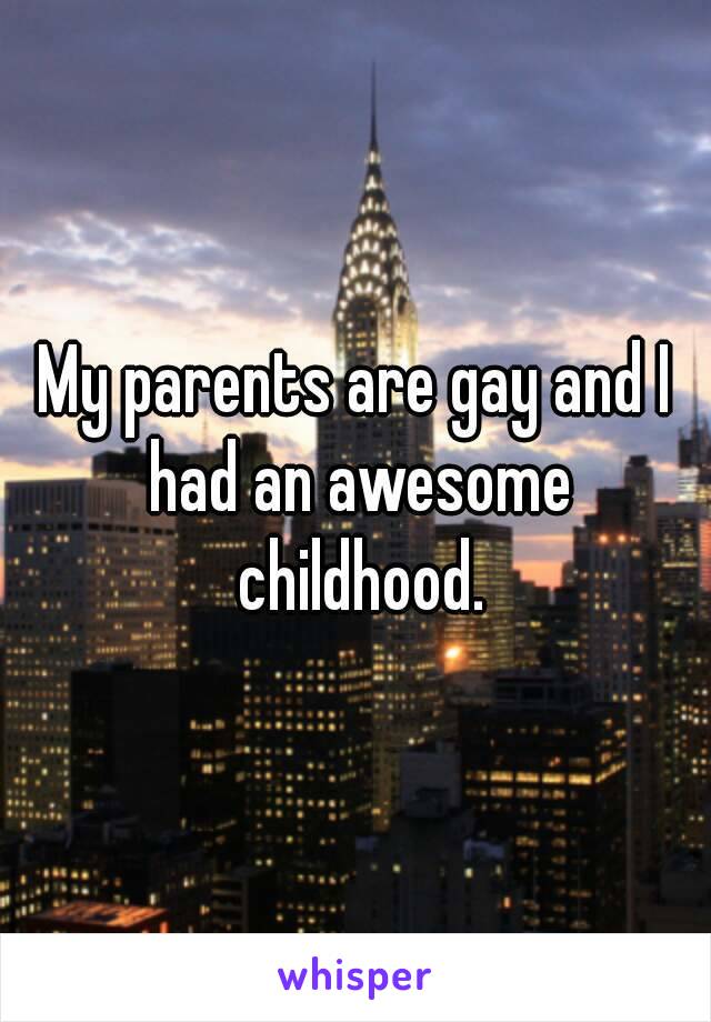 My parents are gay and I had an awesome childhood.