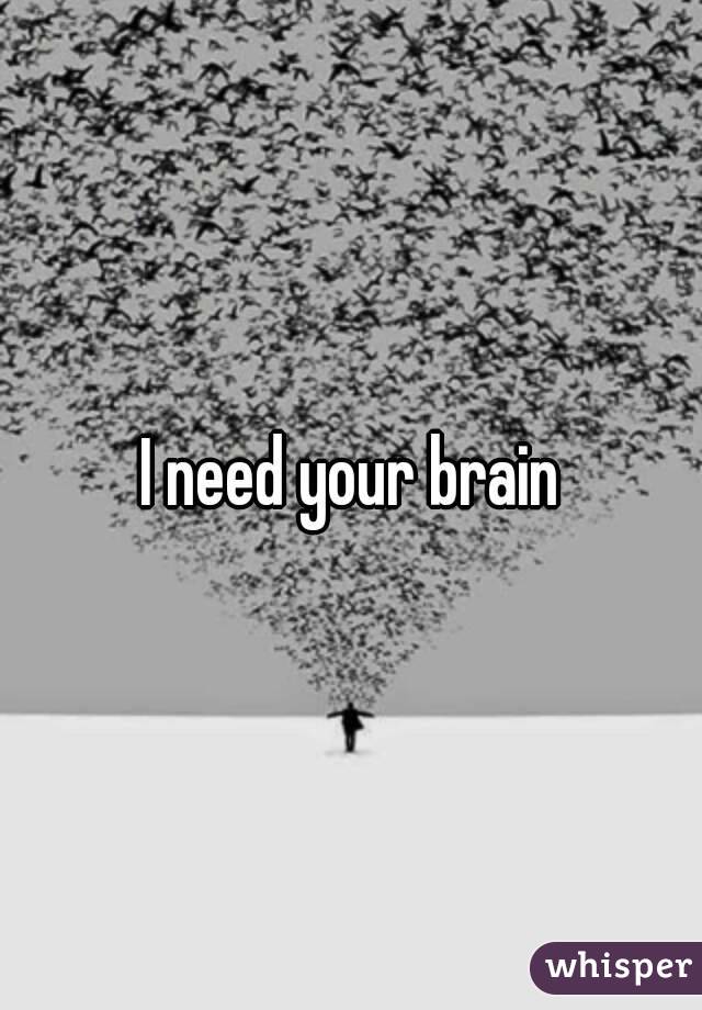 I need your brain