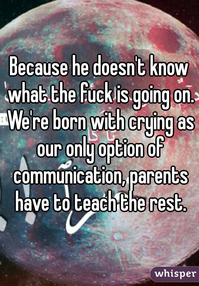 Because he doesn't know what the fuck is going on. We're born with crying as our only option of communication, parents have to teach the rest.