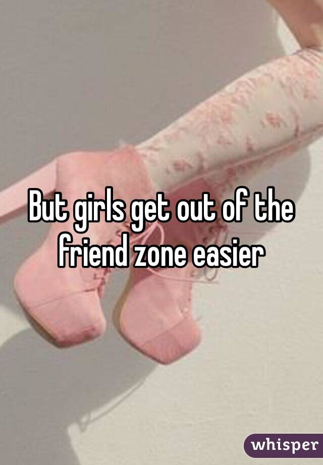 But girls get out of the friend zone easier